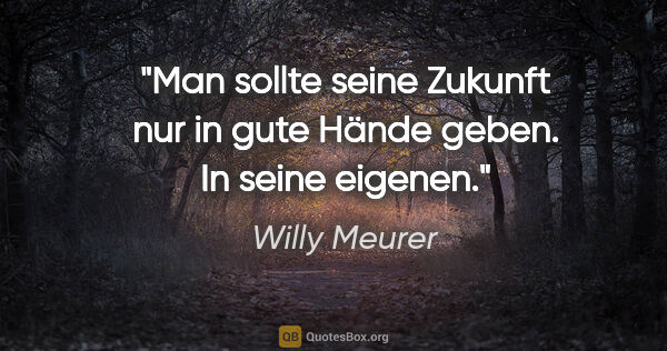 Willy Meurer Zitat: "Man sollte seine Zukunft nur in gute Hände geben. In seine..."