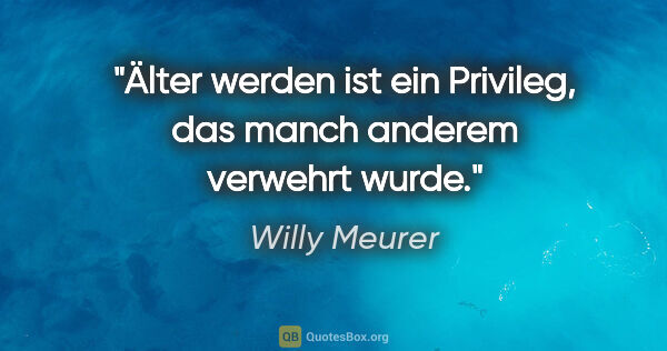 Willy Meurer Zitat: "Älter werden ist ein Privileg, das manch anderem verwehrt wurde."