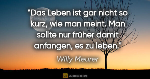 Willy Meurer Zitat: "Das Leben ist gar nicht so kurz, wie man meint. Man sollte nur..."