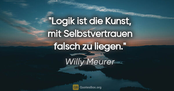 Willy Meurer Zitat: "Logik ist die Kunst, mit Selbstvertrauen falsch zu liegen."