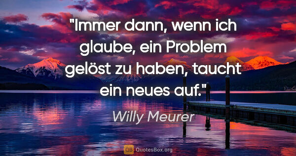 Willy Meurer Zitat: "Immer dann, wenn ich glaube, ein Problem gelöst zu haben,..."