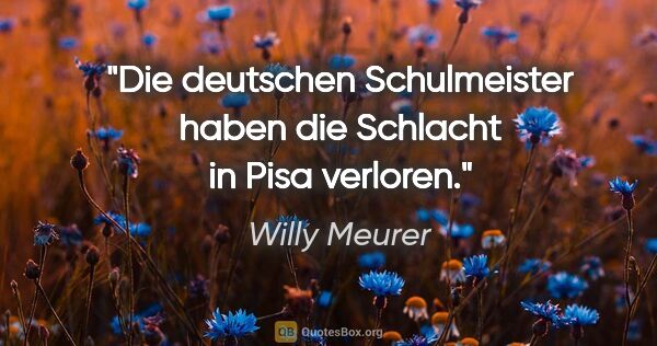 Willy Meurer Zitat: "Die deutschen Schulmeister haben die Schlacht in Pisa verloren."