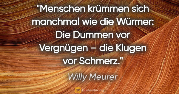 Willy Meurer Zitat: "Menschen krümmen sich manchmal wie die Würmer: Die Dummen vor..."