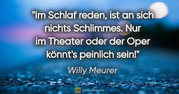 Willy Meurer Zitat: "Im Schlaf reden, ist an sich nichts Schlimmes.
Nur im Theater..."