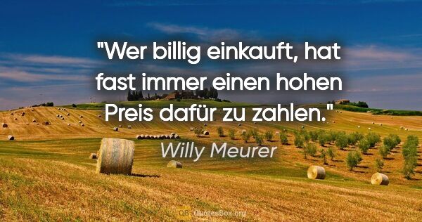 Willy Meurer Zitat: "Wer billig einkauft, hat fast immer einen hohen Preis dafür zu..."