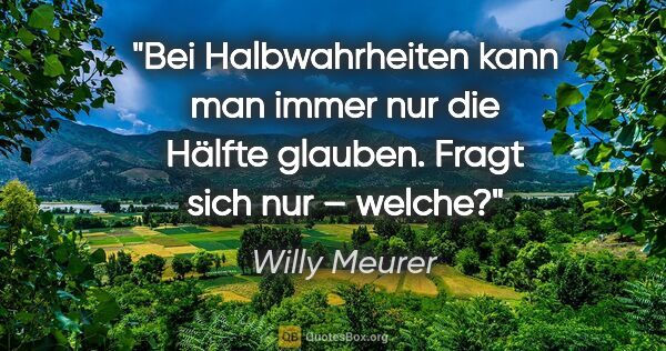 Willy Meurer Zitat: "Bei Halbwahrheiten kann man immer nur die Hälfte glauben...."