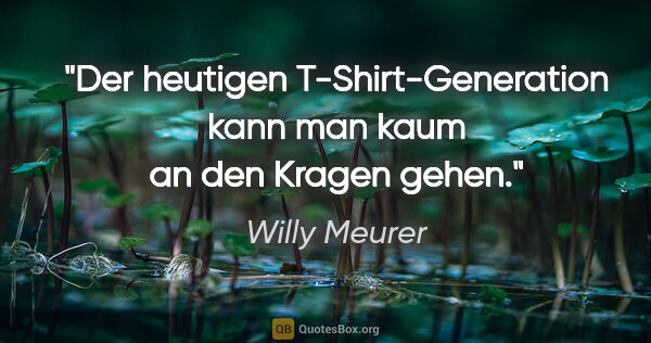Willy Meurer Zitat: "Der heutigen T-Shirt-Generation kann man kaum an den Kragen..."
