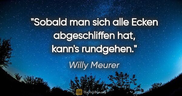 Willy Meurer Zitat: "Sobald man sich alle Ecken abgeschliffen hat, kann's rundgehen."
