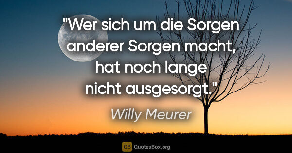 Willy Meurer Zitat: "Wer sich um die Sorgen anderer Sorgen macht, hat noch lange..."