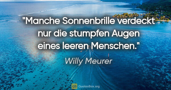 Willy Meurer Zitat: "Manche Sonnenbrille verdeckt nur die
stumpfen Augen eines..."