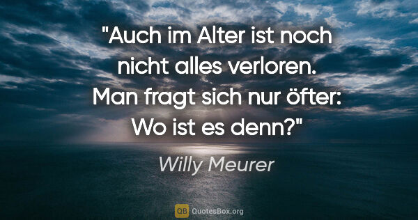 Willy Meurer Zitat: "Auch im Alter ist noch nicht alles verloren.
Man fragt sich..."
