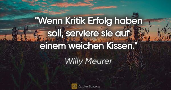 Willy Meurer Zitat: "Wenn Kritik Erfolg haben soll, serviere sie auf einem weichen..."