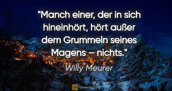 Willy Meurer Zitat: "Manch einer, der in sich hineinhört, hört außer dem Grummeln..."