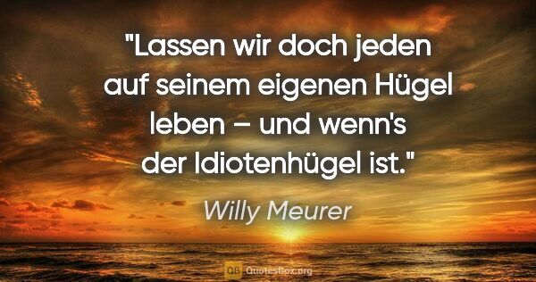 Willy Meurer Zitat: "Lassen wir doch jeden auf seinem eigenen Hügel leben – und..."