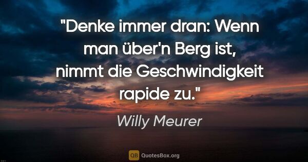 Willy Meurer Zitat: "Denke immer dran: Wenn man über'n Berg ist,
nimmt die..."