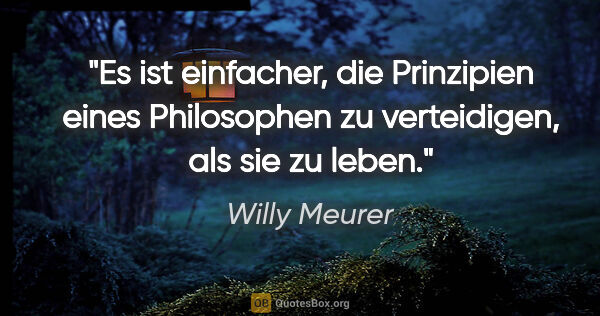 Willy Meurer Zitat: "Es ist einfacher, die Prinzipien eines Philosophen zu..."