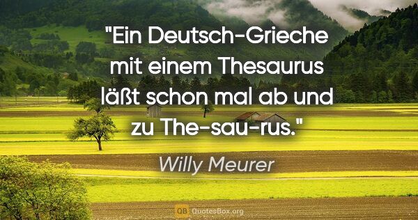 Willy Meurer Zitat: "Ein Deutsch-Grieche mit einem Thesaurus
läßt schon mal ab und..."