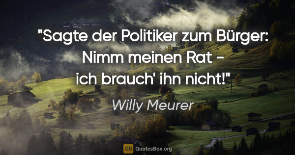 Willy Meurer Zitat: "Sagte der Politiker zum Bürger:
"Nimm meinen Rat - ich brauch'..."