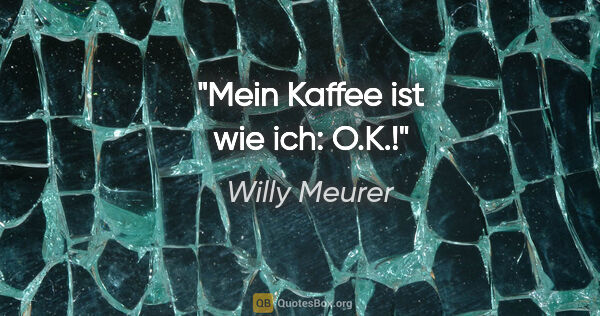 Willy Meurer Zitat: "Mein Kaffee ist wie ich: O.K.!"