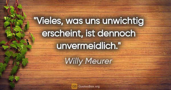 Willy Meurer Zitat: "Vieles, was uns unwichtig erscheint, ist dennoch unvermeidlich."