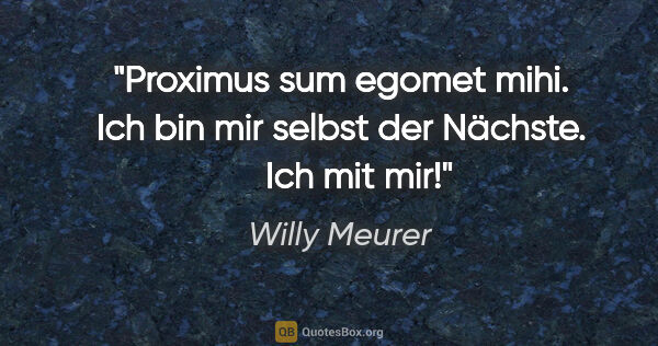 Willy Meurer Zitat: "Proximus sum egomet mihi.
Ich bin mir selbst der Nächste.   ..."