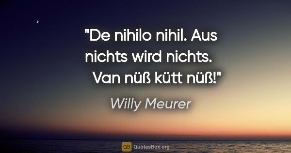 Willy Meurer Zitat: "De nihilo nihil.
Aus nichts wird nichts.    
Van nüß kütt nüß!"