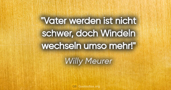 Willy Meurer Zitat: "Vater werden ist nicht schwer, doch Windeln wechseln umso mehr!"
