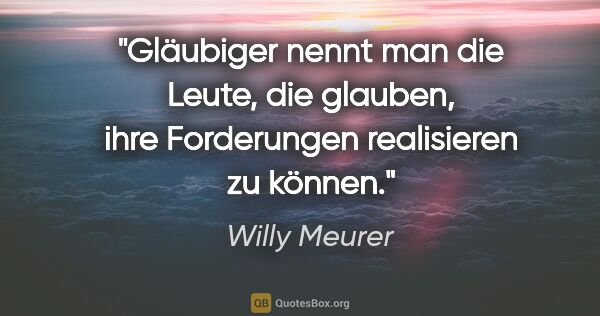 Willy Meurer Zitat: "Gläubiger nennt man die Leute, die glauben,
ihre Forderungen..."