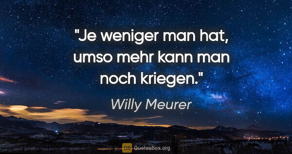 Willy Meurer Zitat: "Je weniger man hat, umso mehr kann man noch kriegen."