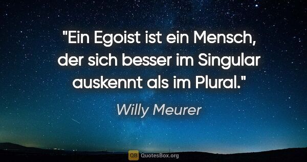 Willy Meurer Zitat: "Ein Egoist ist ein Mensch, der sich besser im Singular..."