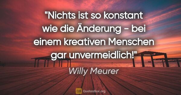 Willy Meurer Zitat: "Nichts ist so konstant wie die Änderung - bei einem kreativen..."