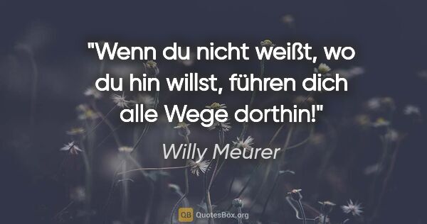 Willy Meurer Zitat: "Wenn du nicht weißt, wo du hin willst, führen dich alle Wege..."