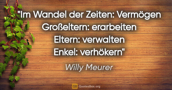 Willy Meurer Zitat: "Im Wandel der Zeiten: Vermögen
Großeltern: erarbeiten
Eltern:..."