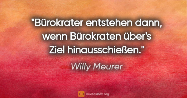 Willy Meurer Zitat: "Bürokrater entstehen dann,
wenn Bürokraten über's Ziel..."
