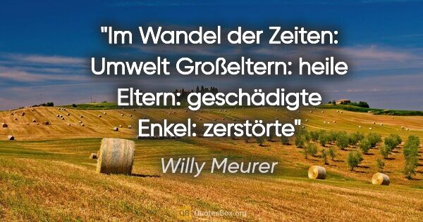 Willy Meurer Zitat: "Im Wandel der Zeiten: Umwelt
Großeltern: heile
Eltern:..."