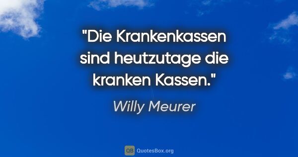 Willy Meurer Zitat: "Die Krankenkassen sind heutzutage die kranken Kassen."