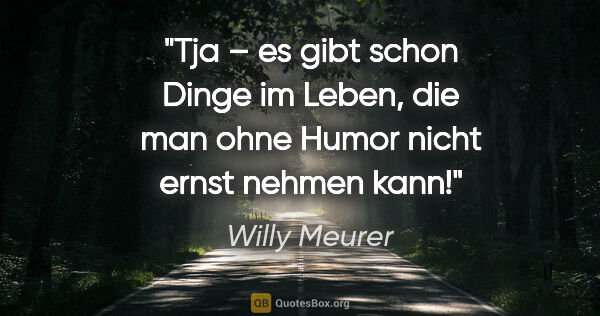 Willy Meurer Zitat: "Tja – es gibt schon Dinge im Leben,
die man ohne Humor nicht..."