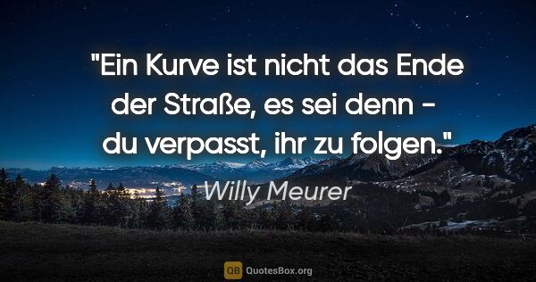 Willy Meurer Zitat: "Ein Kurve ist nicht das Ende der Straße,
es sei denn -  du..."