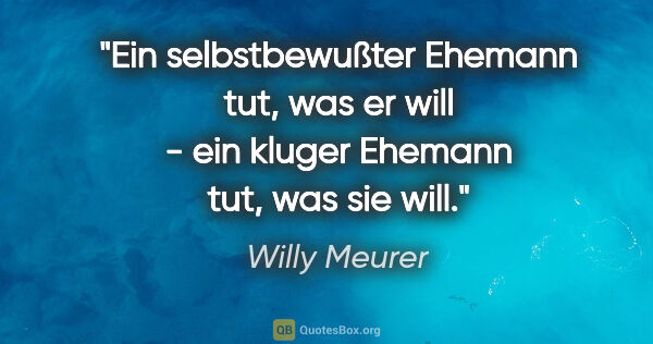 Willy Meurer Zitat: "Ein selbstbewußter Ehemann tut, was er will -
ein kluger..."