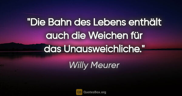 Willy Meurer Zitat: "Die Bahn des Lebens enthält auch
die Weichen für das..."