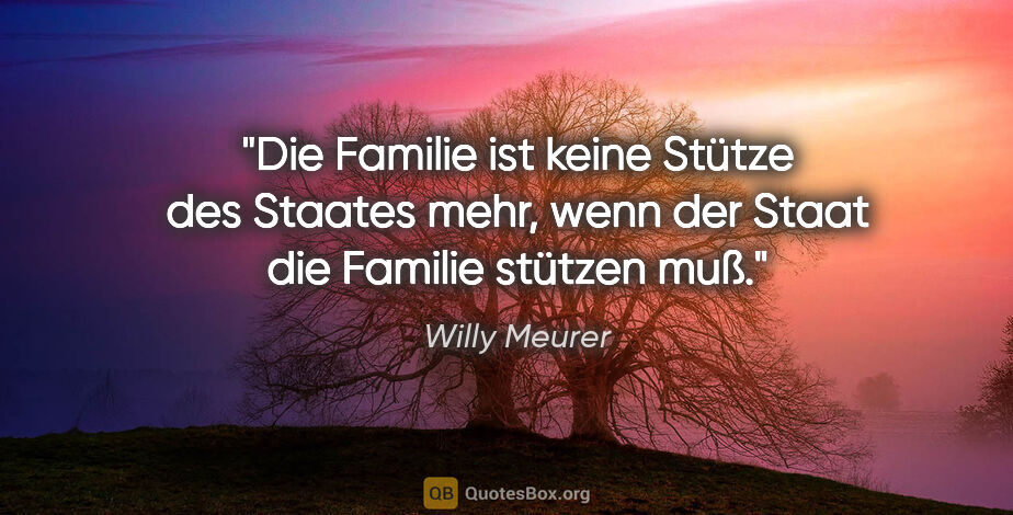 Willy Meurer Zitat: "Die Familie ist keine Stütze des Staates mehr, wenn der Staat..."