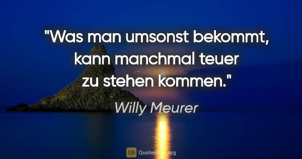 Willy Meurer Zitat: "Was man umsonst bekommt, kann manchmal teuer zu stehen kommen."