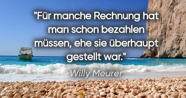 Willy Meurer Zitat: "Für manche Rechnung hat man schon bezahlen müssen, ehe sie..."