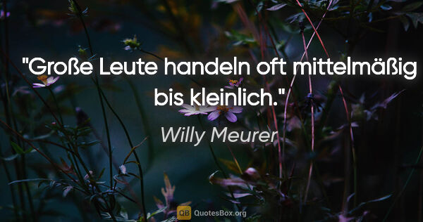 Willy Meurer Zitat: "Große Leute handeln oft mittelmäßig bis kleinlich."
