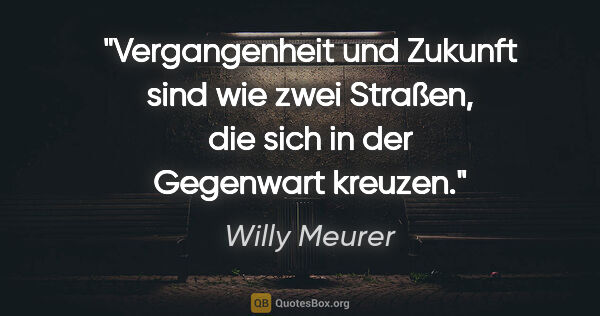 Willy Meurer Zitat: "Vergangenheit und Zukunft sind wie zwei Straßen,
die sich in..."