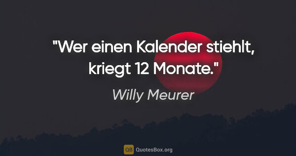 Willy Meurer Zitat: "Wer einen Kalender stiehlt, kriegt 12 Monate."