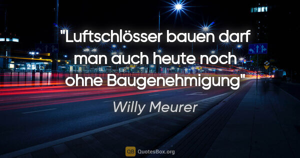 Willy Meurer Zitat: "Luftschlösser bauen darf man auch heute noch ohne Baugenehmigung"
