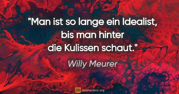 Willy Meurer Zitat: "Man ist so lange ein Idealist, bis man hinter die Kulissen..."