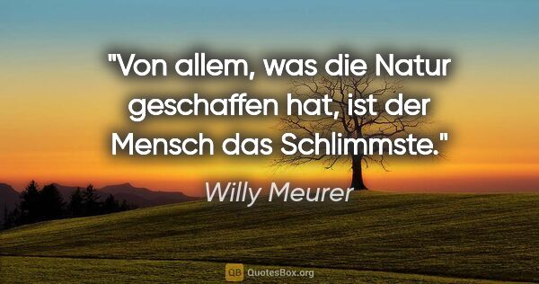 Willy Meurer Zitat: "Von allem, was die Natur geschaffen hat, ist der Mensch das..."