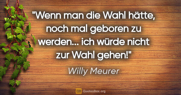 Willy Meurer Zitat: "Wenn man die Wahl hätte, noch mal geboren zu werden... ich..."
